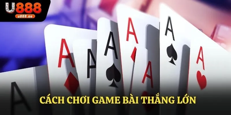 Cách Chơi Game Bài Thắng Lớn - Chia Sẻ Bí Quyết Đỉnh Cao